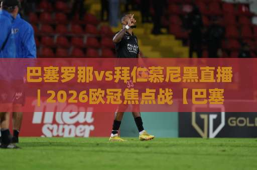 巴塞罗那vs拜仁慕尼黑直播 | 2026欧冠焦点战【巴塞罗那vs拜仁慕尼黑直播】观看指南+战术前瞻-今日网上手机抖音进球站动画官网代理网址初盘推荐投屏地址