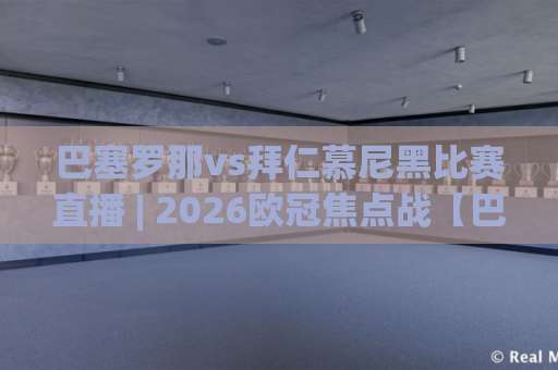 巴塞罗那vs拜仁慕尼黑比赛直播 | 2026欧冠焦点战【巴塞罗那vs拜仁慕尼黑比赛直播】观看指南+战术前瞻-靠谱CCTV最全腾讯体育让球走势对比让球盘大小球单双盘波胆盘