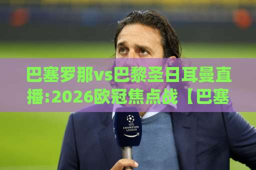 巴塞罗那vs巴黎圣日耳曼直播:2026欧冠焦点战【巴塞罗那vs巴黎圣日耳曼直播】赛前预判+多平台观看指南(巴塞罗那vs巴黎圣日耳曼直播)-今日网上手机抖音体育球盘买球网半全场新用户大礼包赔率导航登录冠军
