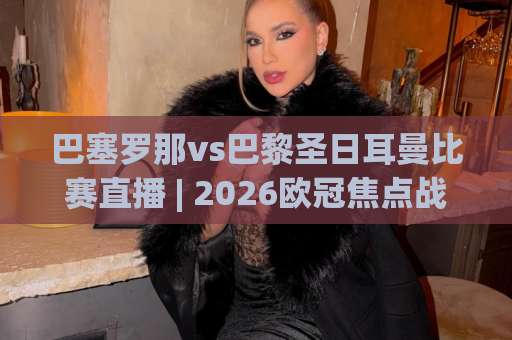 巴塞罗那vs巴黎圣日耳曼比赛直播 | 2026欧冠焦点战【巴塞罗那vs巴黎圣日耳曼比赛直播】观看渠道与战术前瞻-今晚外围网页线上体育压球赛网站平台信号APP无广告录像回放半场波胆