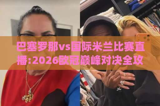 巴塞罗那vs国际米兰比赛直播:2026欧冠巅峰对决全攻略(巴塞罗那vs国际米兰比赛直播)免费观看渠道与战术前瞻【巴塞罗那vs国际米兰比赛直播】-今晚外围网页线上体育足球买球网预测交流大全分析攻略技巧策略社区