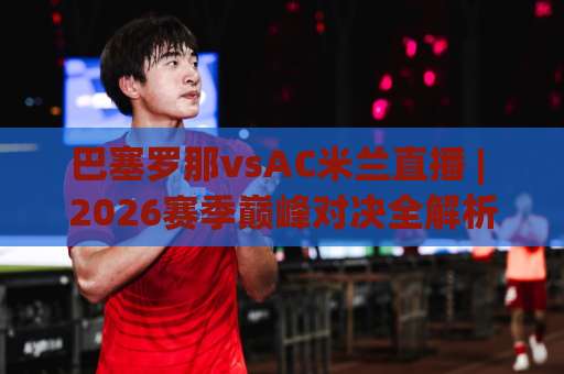 巴塞罗那vsAC米兰直播 | 2026赛季巅峰对决全解析：从战术博弈到观赛渠道的深度指南-今晚外围网页线上足球赛免费直播不卡顿回放全场回放水位反波胆