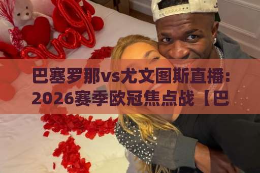 巴塞罗那vs尤文图斯直播:2026赛季欧冠焦点战【巴塞罗那vs尤文图斯直播】观看指南+战术前瞻(巴塞罗那vs尤文图斯直播)-今晚外围网页线上足球站预测交流大全分析攻略技巧策略社区