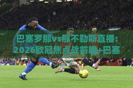 巴塞罗那vs那不勒斯直播:2026欧冠焦点战前瞻+巴塞罗那vs那不勒斯直播观看指南(附战术解析)-今晚外围网页线上体育足球买球动画官网代理网址初盘推荐投屏地址