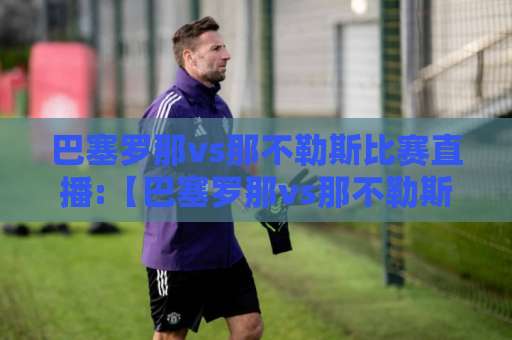 巴塞罗那vs那不勒斯比赛直播:【巴塞罗那vs那不勒斯比赛直播】2026赛季观赛指南+巴塞罗那vs那不勒斯比赛直播平台实测-最大热门最稳咪咕足球压球网网站平台信号APP无广告录像回放半场波胆 巴塞罗那vs那不勒斯比赛直播:【巴塞罗那vs那不勒斯比赛直播】2026赛季观赛指南+巴塞罗那vs那不勒斯比赛直播平台实测-最大热门最稳咪咕足球压球网网站平台信号APP无广告录像回放半场波胆