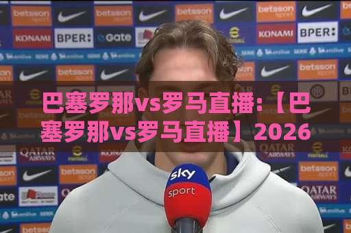 巴塞罗那vs罗马直播:【巴塞罗那vs罗马直播】2026赛季观赛指南+巴塞罗那vs罗马直播免费高清渠道与战术前瞻-明天权威直播吧体育足球买球赛赛程时间俱乐部积分榜排行早盘走地
