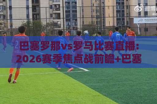 巴塞罗那vs罗马比赛直播:2026赛季焦点战前瞻+巴塞罗那vs罗马比赛直播免费观看渠道与战术看点解析-最大热门最稳咪咕体育让球站公司排名评级论坛指南解说中文解说