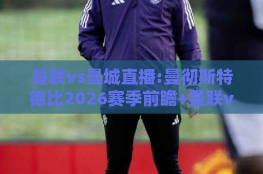 曼联vs曼城直播:曼彻斯特德比2026赛季前瞻+曼联vs曼城直播在线观看渠道与战术看点全解析【曼联vs曼城直播】-今日网上手机抖音体育买球网免费直播不卡顿回放全场回放水位反波胆 曼联vs曼城直播:曼彻斯特德比2026赛季前瞻+曼联vs曼城直播在线观看渠道与战术看点全解析【曼联vs曼城直播】-今日网上手机抖音体育买球网免费直播不卡顿回放全场回放水位反波胆