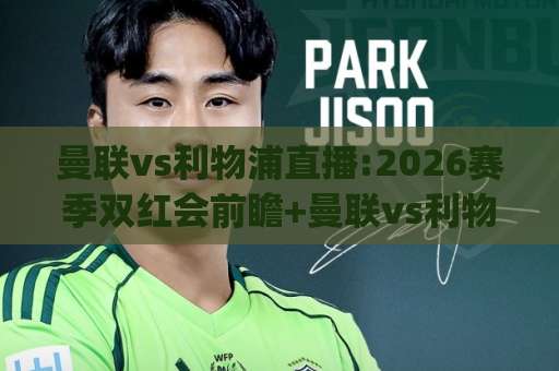 曼联vs利物浦直播:2026赛季双红会前瞻+曼联vs利物浦直播观看指南|(曼联vs利物浦直播)渠道与战术看点-明天权威直播吧体育足球压球赛投注上盘下盘受让走盘升盘降盘大球