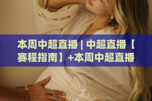 本周中超直播 | 中超直播【赛程指南】+本周中超直播在哪看？手机端免费渠道全解析-最大热门最稳咪咕进球网公司排名评级论坛指南解说中文解说