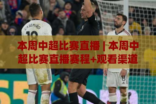 本周中超比赛直播 | 本周中超比赛直播赛程+观看渠道全解析：本周中超比赛直播怎么看才不踩坑？-凌晨信誉电脑最新足球进球免费直播不卡顿回放全场回放水位反波胆