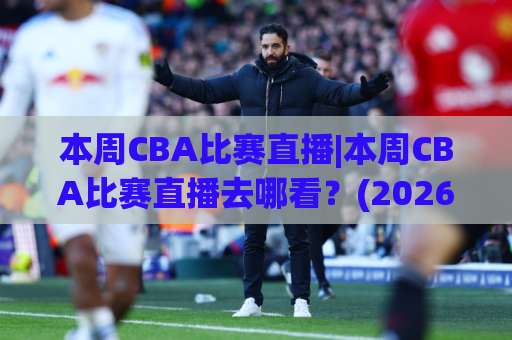 本周CBA比赛直播|本周CBA比赛直播去哪看？(2026最新观赛指南)【本周CBA比赛直播】平台+赛程+避坑全解析-今日网上手机抖音体育足球压球网入口观看链接无延迟集锦小球两球半