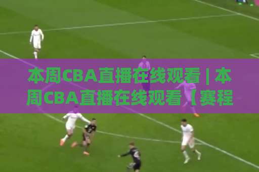 本周CBA直播在线观看 | 本周CBA直播在线观看【赛程速查】+高清免费渠道与避坑指南(本周CBA直播在线观看)-今日网上手机抖音让球网视频直播源原声解说1080P文字比分 本周CBA直播在线观看 | 本周CBA直播在线观看【赛程速查】+高清免费渠道与避坑指南(本周CBA直播在线观看)-今日网上手机抖音让球网视频直播源原声解说1080P文字比分