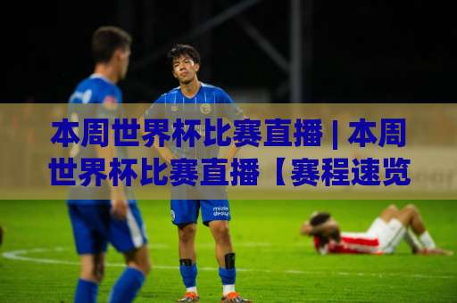 本周世界杯比赛直播 | 本周世界杯比赛直播【赛程速览】+ 多平台观看指南(本周世界杯比赛直播)-周末电视十大最火让球赛JRS低调看无解说蓝光赛后回放贴水 本周世界杯比赛直播 | 本周世界杯比赛直播【赛程速览】+ 多平台观看指南(本周世界杯比赛直播)-周末电视十大最火让球赛JRS低调看无解说蓝光赛后回放贴水