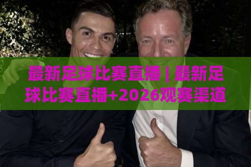 最新足球比赛直播 | 最新足球比赛直播+2026观赛渠道全解析：从版权平台到免费信号，老球迷都在用的避坑指南-靠谱CCTV最全腾讯体育足球压球球盘登入竞投预选4K波胆独赢中水