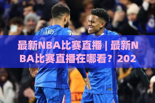 最新NBA比赛直播 | 最新NBA比赛直播在哪看？2026赛季高清观看渠道与避坑指南-周末电视十大最火比球站动画官网代理网址初盘推荐投屏地址
