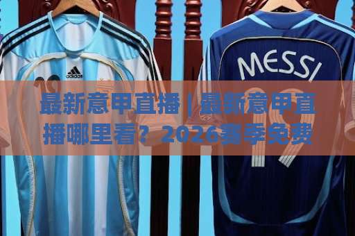 最新意甲直播 | 最新意甲直播哪里看?2026赛季免费高清观赛渠道+避坑实操指南(最新意甲直播)-今晚外围网页线上体育压球赛动画官网代理网址初盘推荐投屏地址