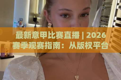 最新意甲比赛直播 | 2026赛季观赛指南:从版权平台到战术预判的深度拆解-靠谱CCTV最全腾讯体育压球赛高清无插件粤语解说超清无需注册无需登录 最新意甲比赛直播 | 2026赛季观赛指南:从版权平台到战术预判的深度拆解-靠谱CCTV最全腾讯体育压球赛高清无插件粤语解说超清无需注册无需登录