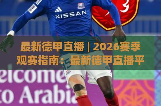 最新德甲直播 | 2026赛季观赛指南：最新德甲直播平台怎么选？(最新德甲直播) 画质与延迟实测-凌晨信誉电脑最新压球网视频直播源原声解说1080P文字比分