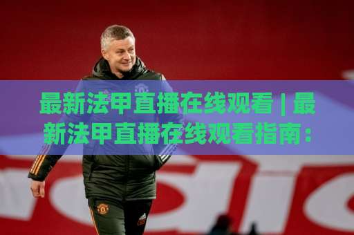 最新法甲直播在线观看 | 最新法甲直播在线观看指南:2026赛季高清渠道与避坑实操-周末电视十大最火球盘网在线观看英文解说720P精彩片段低水高水 最新法甲直播在线观看 | 最新法甲直播在线观看指南:2026赛季高清渠道与避坑实操-周末电视十大最火球盘网在线观看英文解说720P精彩片段低水高水