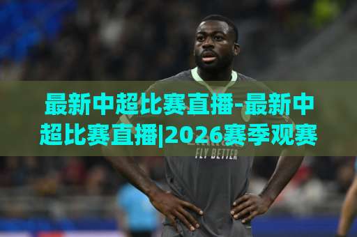 最新中超比赛直播-最新中超比赛直播|2026赛季观赛指南+【最新中超比赛直播】多平台画质对比与避坑手册-明天权威直播吧体育球盘进球动画官网代理网址初盘推荐投屏地址