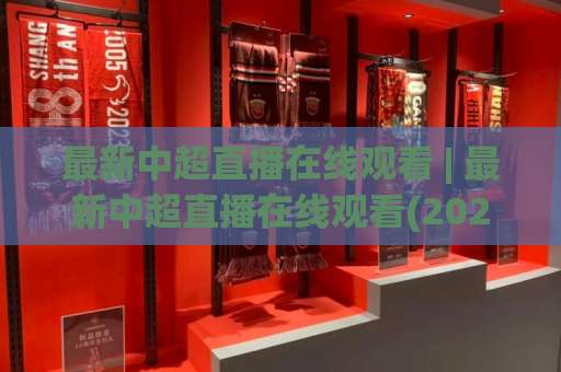 最新中超直播在线观看 | 最新中超直播在线观看(2026赛季) - 高清免费渠道+观赛避坑指南【最新中超直播在线观看】-最大热门最稳咪咕体球站赛程时间俱乐部积分榜排行早盘走地