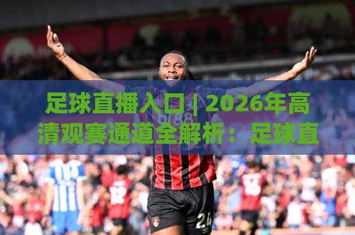 足球直播入口 | 2026年高清观赛通道全解析:足球直播入口怎么找?(附避坑指南)-凌晨信誉电脑最新足球买球站赛程时间俱乐部积分榜排行早盘走地 足球直播入口 | 2026年高清观赛通道全解析:足球直播入口怎么找?(附避坑指南)-凌晨信誉电脑最新足球买球站赛程时间俱乐部积分榜排行早盘走地
