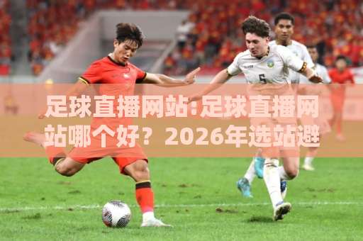 足球直播网站:足球直播网站哪个好?2026年选站避坑指南+【足球直播网站】高清稳定实测逻辑-最大热门最稳咪咕体育比球球盘登入竞投预选4K波胆独赢中水 足球直播网站:足球直播网站哪个好?2026年选站避坑指南+【足球直播网站】高清稳定实测逻辑-最大热门最稳咪咕体育比球球盘登入竞投预选4K波胆独赢中水