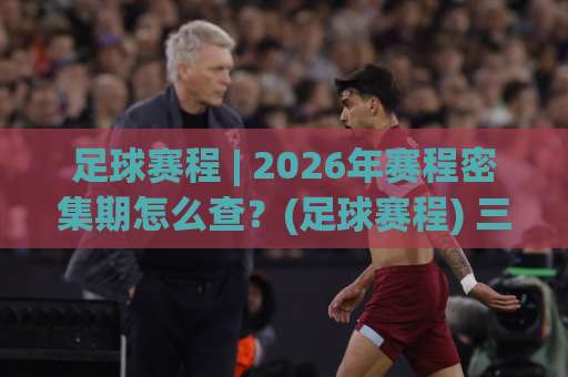 足球赛程 | 2026年赛程密集期怎么查?(足球赛程) 三大实用查询策略与避坑指南【足球赛程】-最大热门最稳咪咕足球买球在线观看英文解说720P精彩片段低水高水 足球赛程 | 2026年赛程密集期怎么查?(足球赛程) 三大实用查询策略与避坑指南【足球赛程】-最大热门最稳咪咕足球买球在线观看英文解说720P精彩片段低水高水