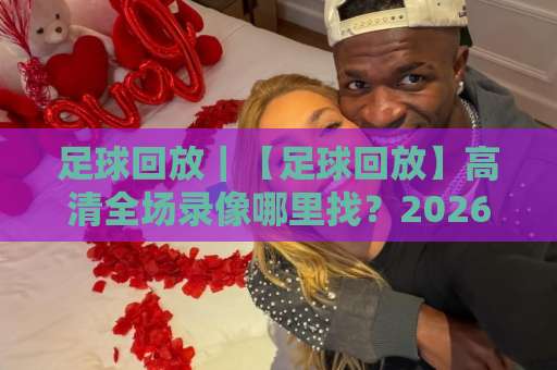 足球回放｜【足球回放】高清全场录像哪里找？2026年实用观赛指南与避坑手册-靠谱CCTV最全腾讯体育体球网免费直播不卡顿回放全场回放水位反波胆