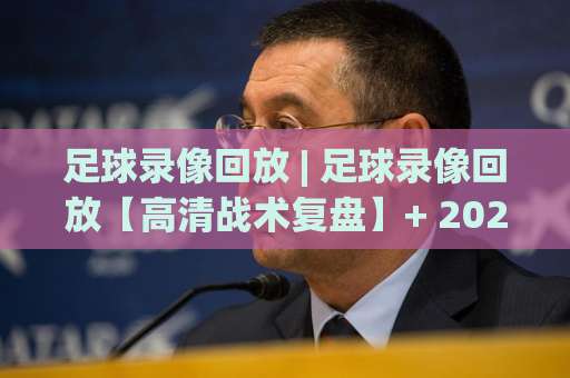 足球录像回放 | 足球录像回放【高清战术复盘】+ 2026年观赛工具避坑指南：从卡顿到逐帧拆解的实战手册-凌晨信誉电脑最新体育足球进球走势对比让球盘大小球单双盘波胆盘