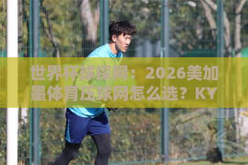 世界杯球探网：2026美加墨体育压球网怎么选？KY开元体育压球网实测分享