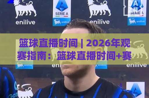 篮球直播时间 | 2026年观赛指南：篮球直播时间+赛程时区换算与平台选择全攻略-今日网上手机抖音足球网高清无插件粤语解说超清无需注册无需登录