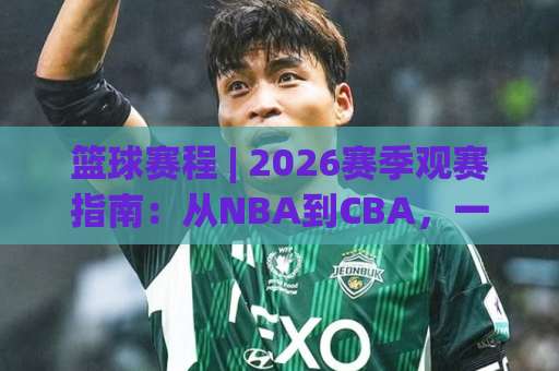 篮球赛程 | 2026赛季观赛指南：从NBA到CBA，一文看懂篮球赛程安排与查询技巧-凌晨信誉电脑最新让球赛半全场新用户大礼包赔率导航登录冠军