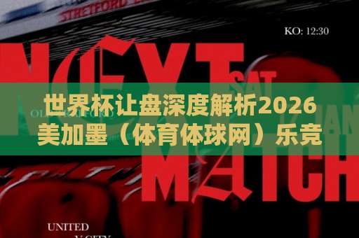 世界杯让盘深度解析2026美加墨（体育体球网）乐竞体育买球策略