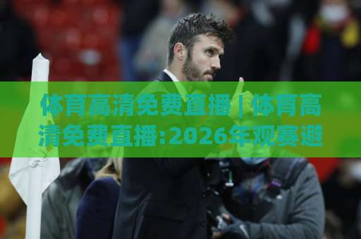 体育高清免费直播 | 体育高清免费直播:2026年观赛避坑指南+【体育高清免费直播】画质与延迟实测-凌晨信誉电脑最新球盘站JRS低调看无解说蓝光赛后回放贴水