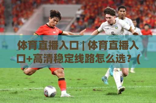 体育直播入口 | 体育直播入口+高清稳定线路怎么选？(2026实测避坑指南)-最大热门最稳咪咕体育进球动画官网代理网址初盘推荐投屏地址