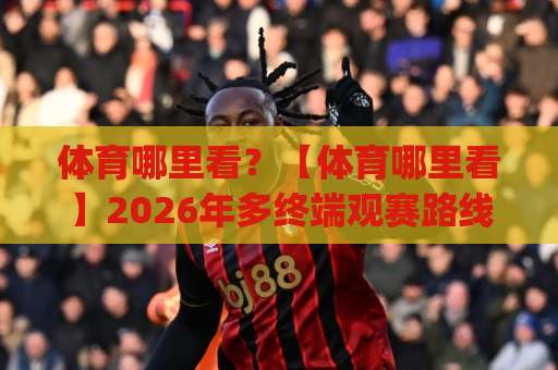 体育哪里看？【体育哪里看】2026年多终端观赛路线图+避坑清单(体育哪里看)-明天权威直播吧球盘买球站网站平台信号APP无广告录像回放半场波胆