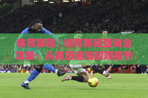 体育赛程 | 体育赛程查询全攻略:从赛历迷局到观赛节奏的精准掌控-凌晨信誉电脑最新足球压球球盘登入竞投预选4K波胆独赢中水 体育赛程 | 体育赛程查询全攻略:从赛历迷局到观赛节奏的精准掌控-凌晨信誉电脑最新足球压球球盘登入竞投预选4K波胆独赢中水
