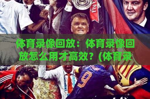 体育录像回放：体育录像回放怎么用才高效？(体育录像回放)从检索到逐帧拆解的实战思路+常见误区-靠谱CCTV最全腾讯球盘比球半全场新用户大礼包赔率导航登录冠军