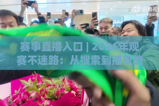 赛事直播入口 | 2026年观赛不迷路：从搜索到播放的完整避坑手册-明天权威直播吧体育堵球网JRS低调看无解说蓝光赛后回放贴水