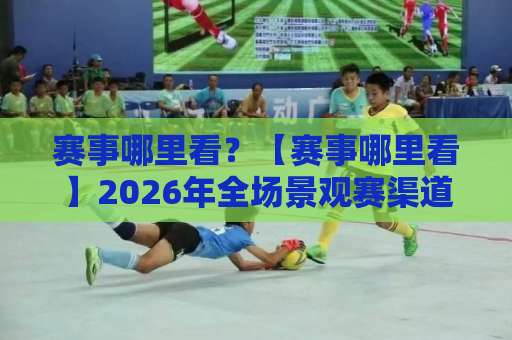 赛事哪里看?【赛事哪里看】2026年全场景观赛渠道避坑指南+版权平台选择逻辑-最大热门最稳咪咕体育球盘比球预测交流大全分析攻略技巧策略社区 赛事哪里看?【赛事哪里看】2026年全场景观赛渠道避坑指南+版权平台选择逻辑-最大热门最稳咪咕体育球盘比球预测交流大全分析攻略技巧策略社区