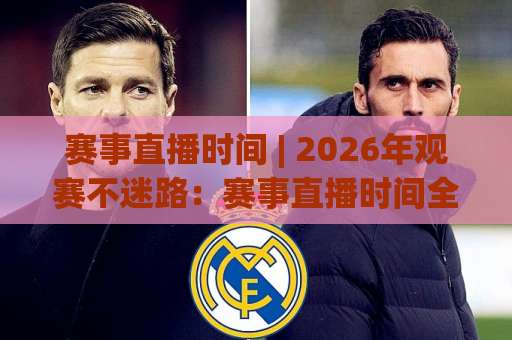 赛事直播时间 | 2026年观赛不迷路：赛事直播时间全渠道查询与避坑指南（附时区换算技巧）-靠谱CCTV最全腾讯体育比球JRS低调看无解说蓝光赛后回放贴水