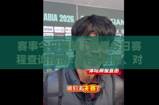 赛事今日赛程 | 赛事今日赛程查询指南：开赛时间、对阵看点与临场变数全解析-今日网上手机抖音足球压球赛在线观看英文解说720P精彩片段低水高水