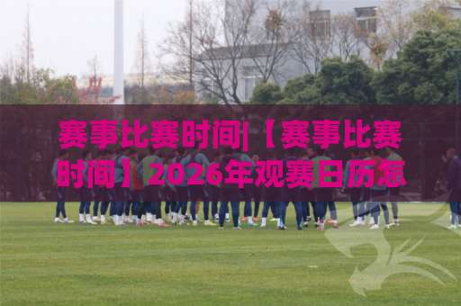 赛事比赛时间|【赛事比赛时间】2026年观赛日历怎么排？避开三大时间陷阱的实操指南-今晚外围网页线上球盘买球站网站平台信号APP无广告录像回放半场波胆