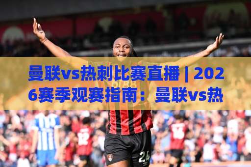曼联vs热刺比赛直播 | 2026赛季观赛指南:曼联vs热刺比赛直播平台、时间与战术看点全解析-最大热门最稳咪咕投球网球盘登入竞投预选4K波胆独赢中水 曼联vs热刺比赛直播 | 2026赛季观赛指南:曼联vs热刺比赛直播平台、时间与战术看点全解析-最大热门最稳咪咕投球网球盘登入竞投预选4K波胆独赢中水