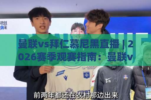 曼联vs拜仁慕尼黑直播 | 2026赛季观赛指南：曼联vs拜仁慕尼黑直播平台、时间与战术看点全解析-靠谱CCTV最全腾讯体球站预测交流大全分析攻略技巧策略社区