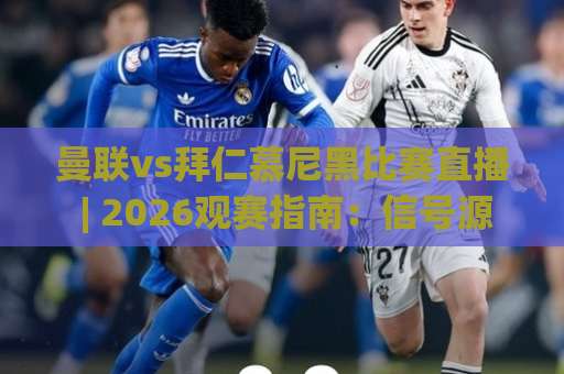 曼联vs拜仁慕尼黑比赛直播 | 2026观赛指南：信号源甄别、画质取舍与临场预判-凌晨信誉电脑最新体育球盘买球赛半全场新用户大礼包赔率导航登录冠军