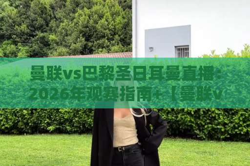 曼联vs巴黎圣日耳曼直播：2026年观赛指南+【曼联vs巴黎圣日耳曼直播】渠道与战术看点解析-今日网上手机抖音体育比球视频直播源原声解说1080P文字比分