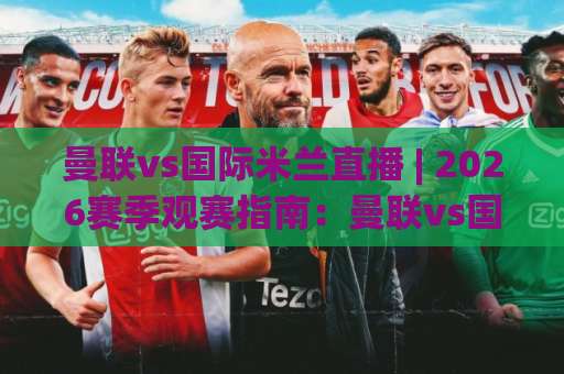 曼联vs国际米兰直播 | 2026赛季观赛指南：曼联vs国际米兰直播平台、时间与战术看点全解析-今日网上手机抖音球盘网动画官网代理网址初盘推荐投屏地址